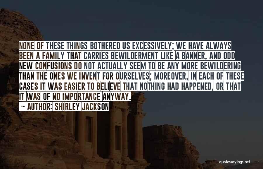 Shirley Jackson Quotes: None Of These Things Bothered Us Excessively; We Have Always Been A Family That Carries Bewilderment Like A Banner, And