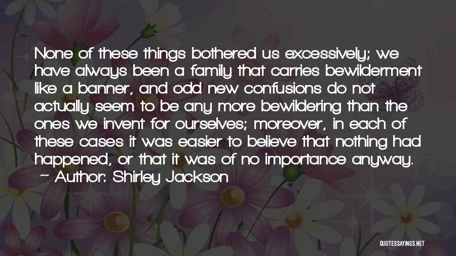 Shirley Jackson Quotes: None Of These Things Bothered Us Excessively; We Have Always Been A Family That Carries Bewilderment Like A Banner, And