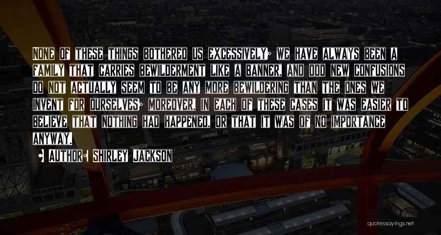 Shirley Jackson Quotes: None Of These Things Bothered Us Excessively; We Have Always Been A Family That Carries Bewilderment Like A Banner, And