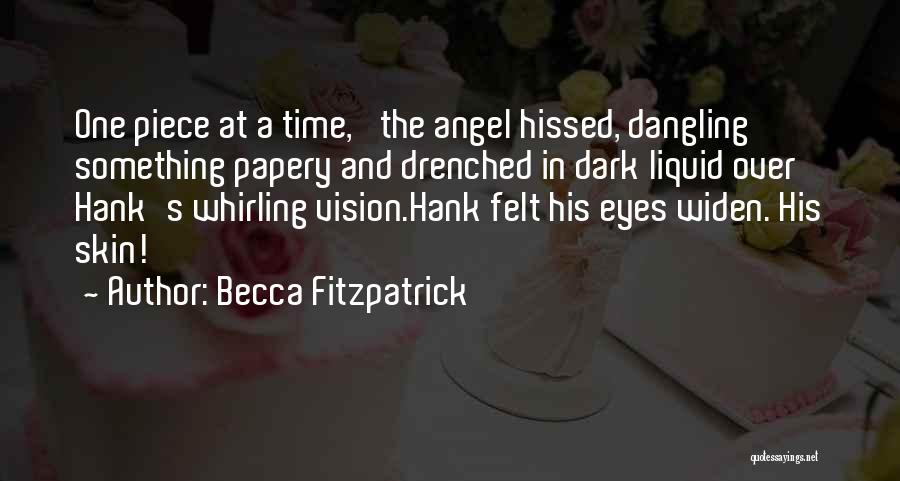 Becca Fitzpatrick Quotes: One Piece At A Time,' The Angel Hissed, Dangling Something Papery And Drenched In Dark Liquid Over Hank's Whirling Vision.hank