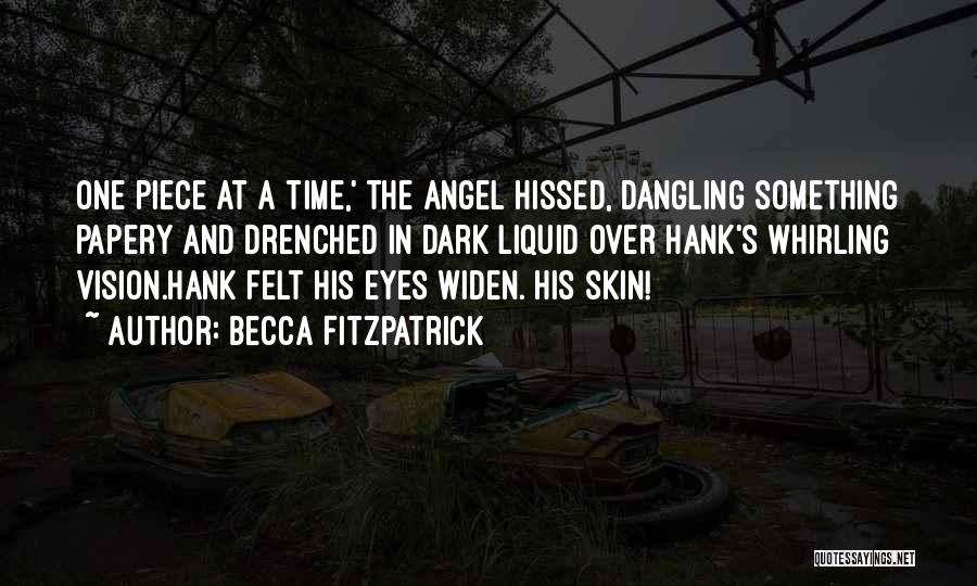 Becca Fitzpatrick Quotes: One Piece At A Time,' The Angel Hissed, Dangling Something Papery And Drenched In Dark Liquid Over Hank's Whirling Vision.hank