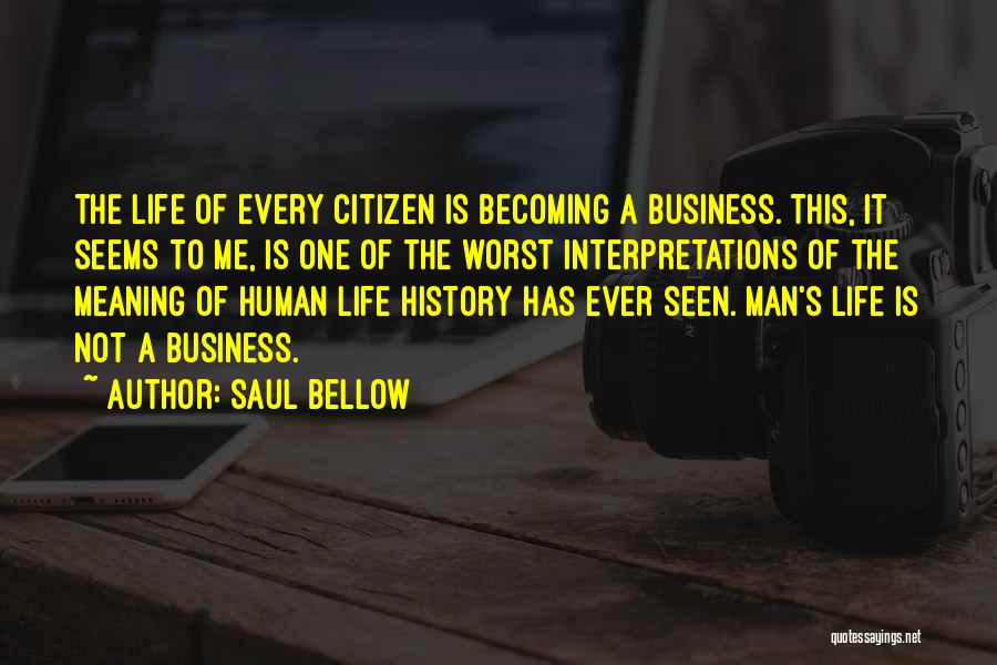 Saul Bellow Quotes: The Life Of Every Citizen Is Becoming A Business. This, It Seems To Me, Is One Of The Worst Interpretations