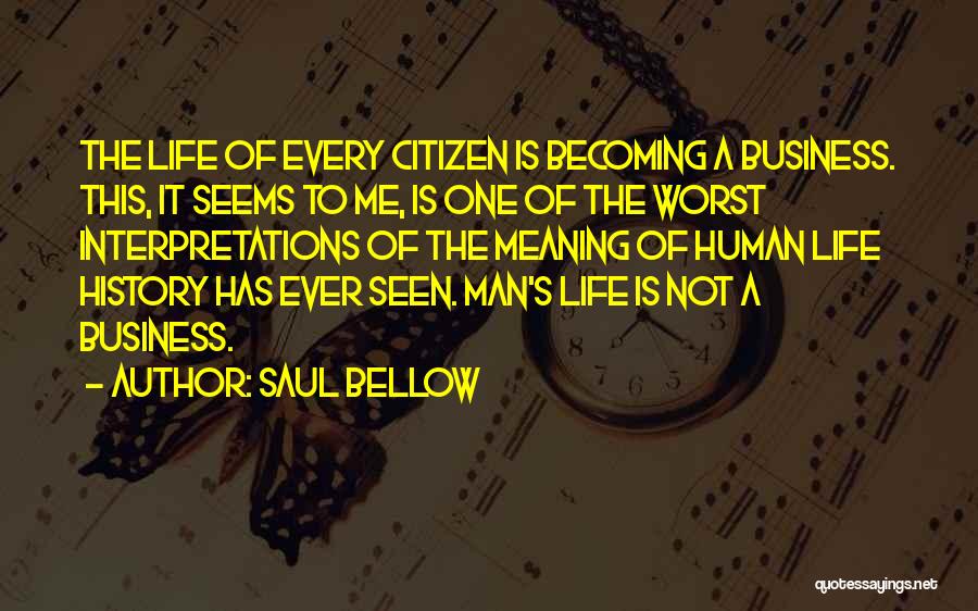 Saul Bellow Quotes: The Life Of Every Citizen Is Becoming A Business. This, It Seems To Me, Is One Of The Worst Interpretations