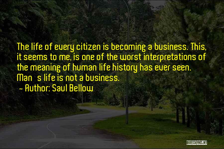 Saul Bellow Quotes: The Life Of Every Citizen Is Becoming A Business. This, It Seems To Me, Is One Of The Worst Interpretations