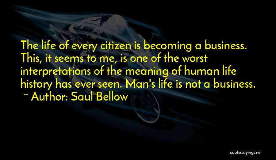 Saul Bellow Quotes: The Life Of Every Citizen Is Becoming A Business. This, It Seems To Me, Is One Of The Worst Interpretations