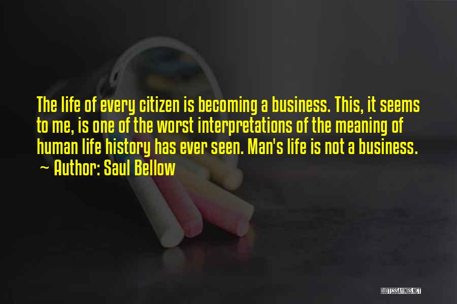 Saul Bellow Quotes: The Life Of Every Citizen Is Becoming A Business. This, It Seems To Me, Is One Of The Worst Interpretations