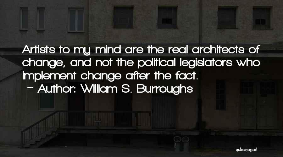 William S. Burroughs Quotes: Artists To My Mind Are The Real Architects Of Change, And Not The Political Legislators Who Implement Change After The
