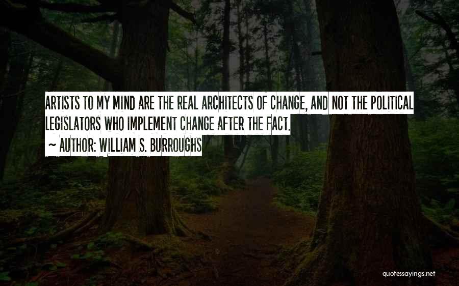 William S. Burroughs Quotes: Artists To My Mind Are The Real Architects Of Change, And Not The Political Legislators Who Implement Change After The