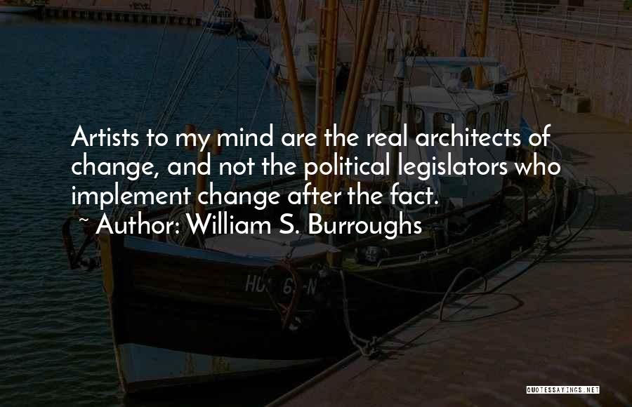 William S. Burroughs Quotes: Artists To My Mind Are The Real Architects Of Change, And Not The Political Legislators Who Implement Change After The