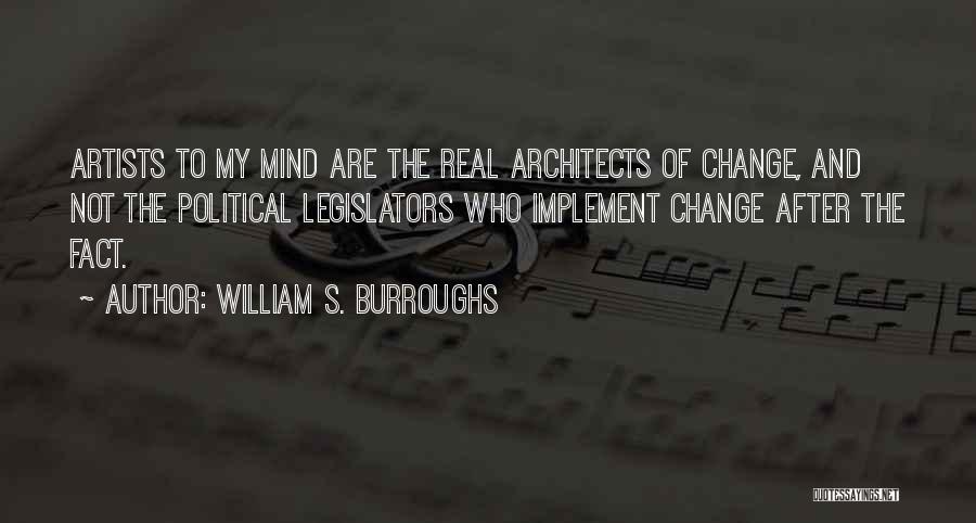 William S. Burroughs Quotes: Artists To My Mind Are The Real Architects Of Change, And Not The Political Legislators Who Implement Change After The