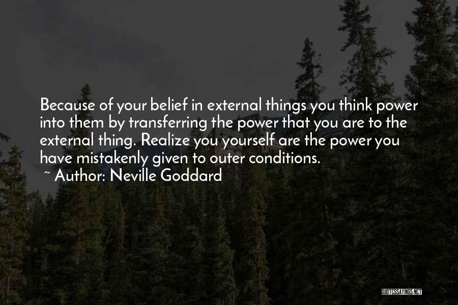 Neville Goddard Quotes: Because Of Your Belief In External Things You Think Power Into Them By Transferring The Power That You Are To