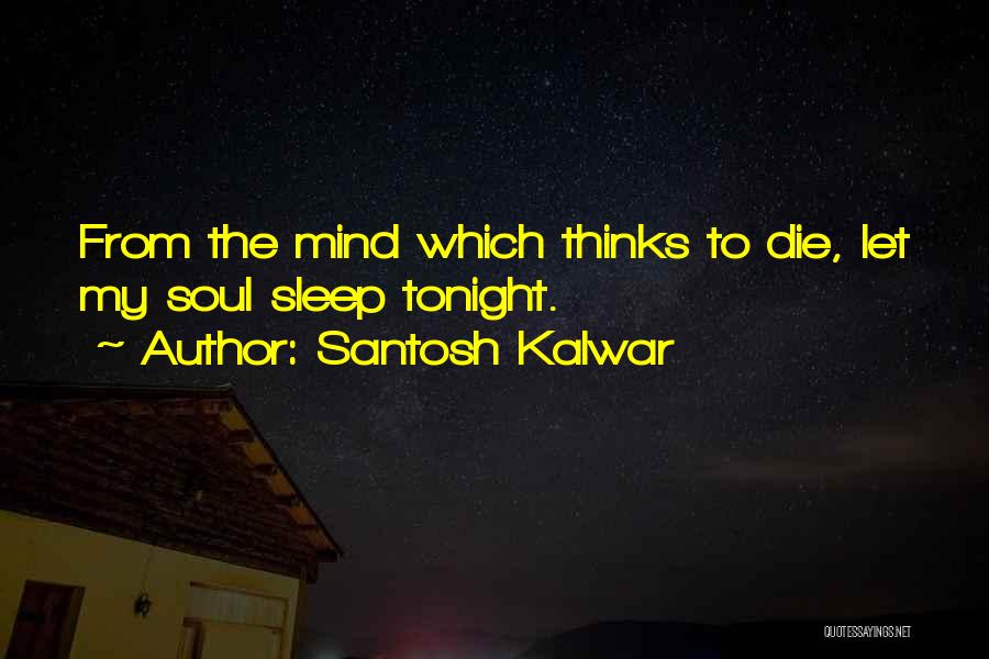 Santosh Kalwar Quotes: From The Mind Which Thinks To Die, Let My Soul Sleep Tonight.