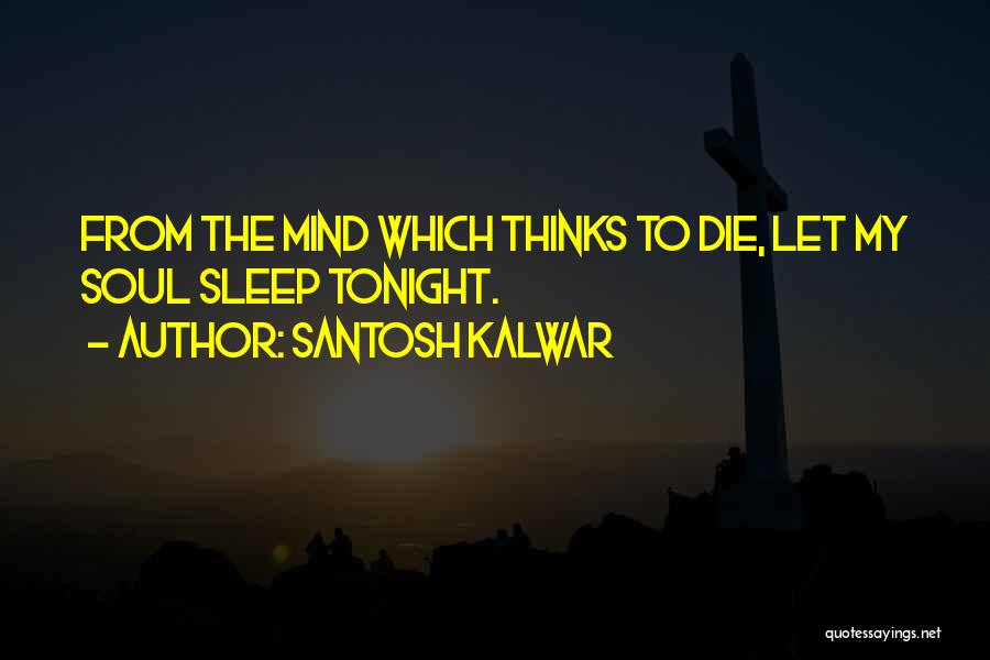 Santosh Kalwar Quotes: From The Mind Which Thinks To Die, Let My Soul Sleep Tonight.