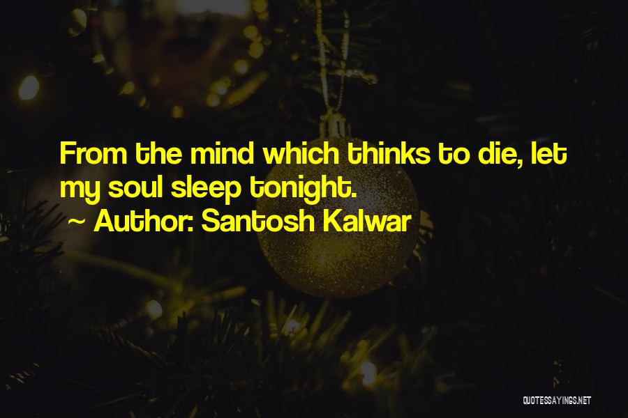 Santosh Kalwar Quotes: From The Mind Which Thinks To Die, Let My Soul Sleep Tonight.