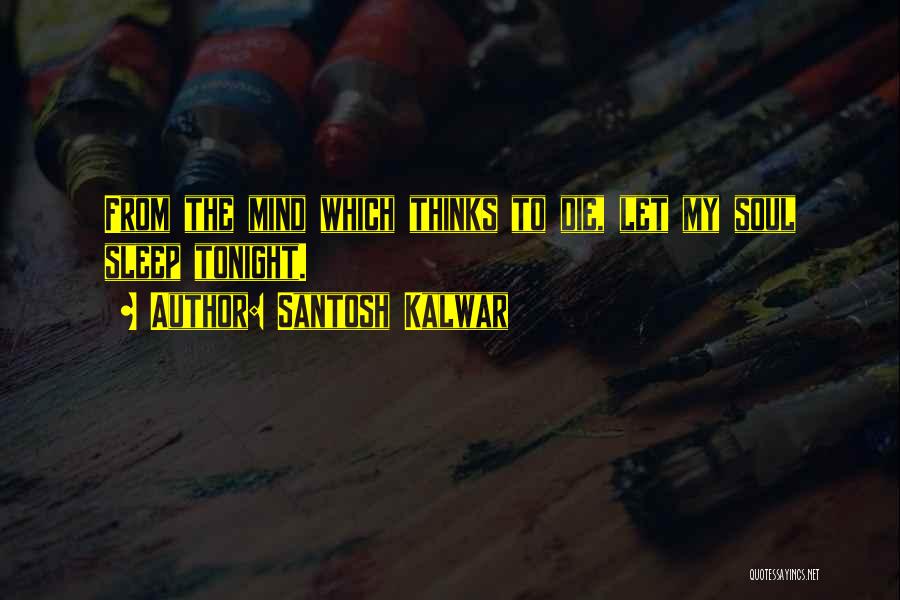 Santosh Kalwar Quotes: From The Mind Which Thinks To Die, Let My Soul Sleep Tonight.