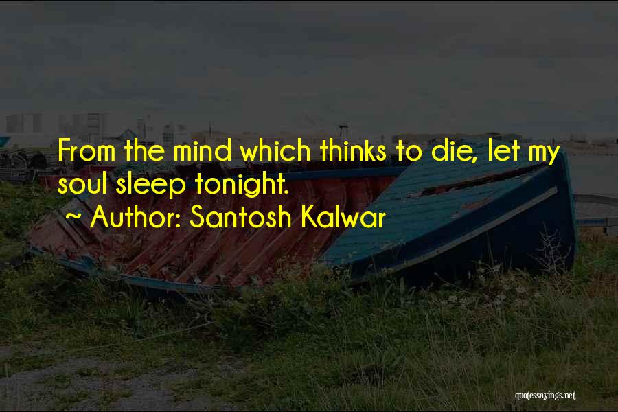 Santosh Kalwar Quotes: From The Mind Which Thinks To Die, Let My Soul Sleep Tonight.