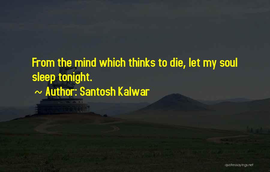 Santosh Kalwar Quotes: From The Mind Which Thinks To Die, Let My Soul Sleep Tonight.