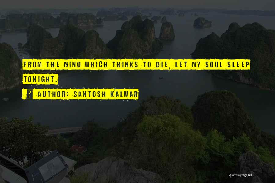 Santosh Kalwar Quotes: From The Mind Which Thinks To Die, Let My Soul Sleep Tonight.
