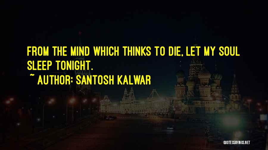 Santosh Kalwar Quotes: From The Mind Which Thinks To Die, Let My Soul Sleep Tonight.