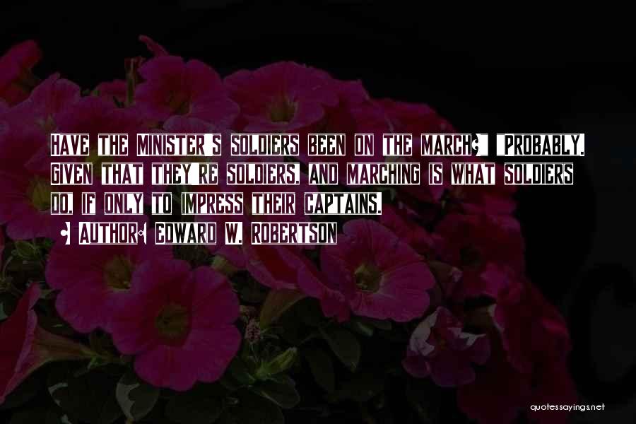 Edward W. Robertson Quotes: Have The Minister's Soldiers Been On The March? Probably. Given That They're Soldiers, And Marching Is What Soldiers Do, If