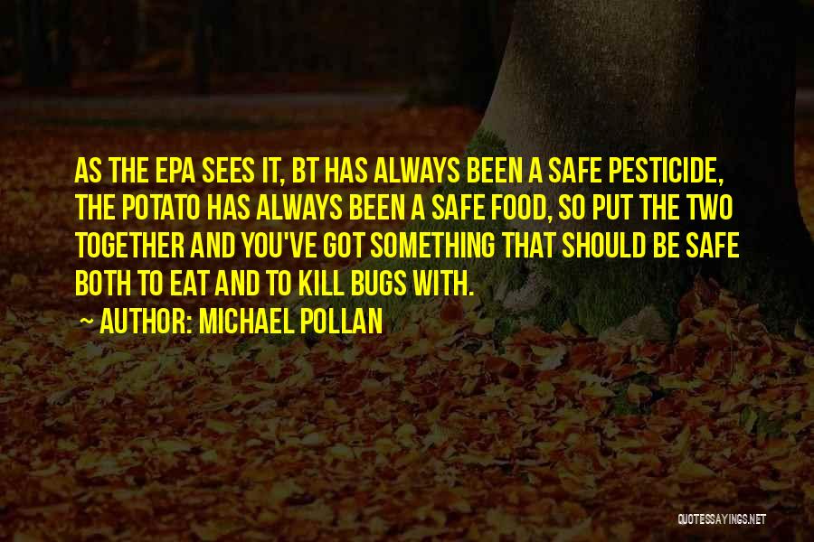 Michael Pollan Quotes: As The Epa Sees It, Bt Has Always Been A Safe Pesticide, The Potato Has Always Been A Safe Food,