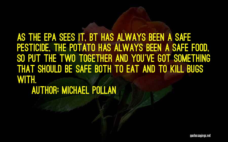 Michael Pollan Quotes: As The Epa Sees It, Bt Has Always Been A Safe Pesticide, The Potato Has Always Been A Safe Food,