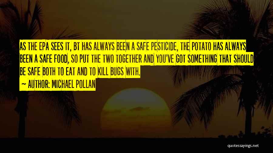 Michael Pollan Quotes: As The Epa Sees It, Bt Has Always Been A Safe Pesticide, The Potato Has Always Been A Safe Food,
