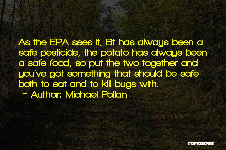 Michael Pollan Quotes: As The Epa Sees It, Bt Has Always Been A Safe Pesticide, The Potato Has Always Been A Safe Food,