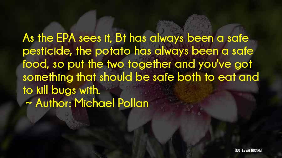 Michael Pollan Quotes: As The Epa Sees It, Bt Has Always Been A Safe Pesticide, The Potato Has Always Been A Safe Food,