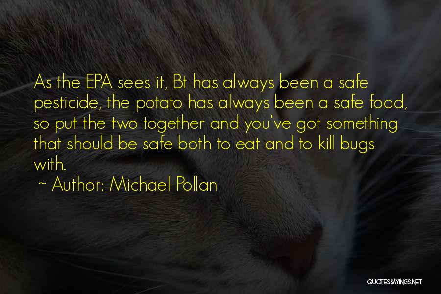 Michael Pollan Quotes: As The Epa Sees It, Bt Has Always Been A Safe Pesticide, The Potato Has Always Been A Safe Food,