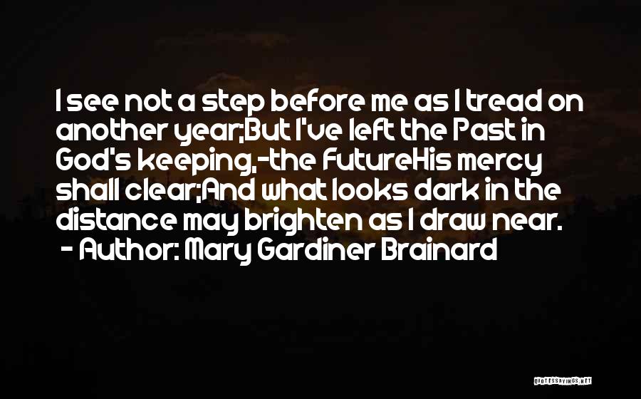 Mary Gardiner Brainard Quotes: I See Not A Step Before Me As I Tread On Another Year;but I've Left The Past In God's Keeping,-the