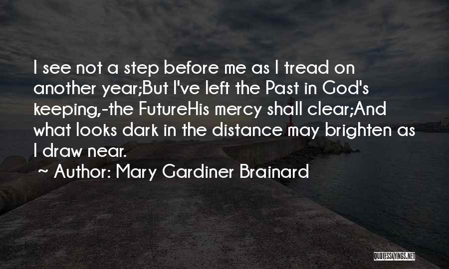 Mary Gardiner Brainard Quotes: I See Not A Step Before Me As I Tread On Another Year;but I've Left The Past In God's Keeping,-the