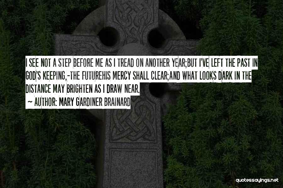 Mary Gardiner Brainard Quotes: I See Not A Step Before Me As I Tread On Another Year;but I've Left The Past In God's Keeping,-the