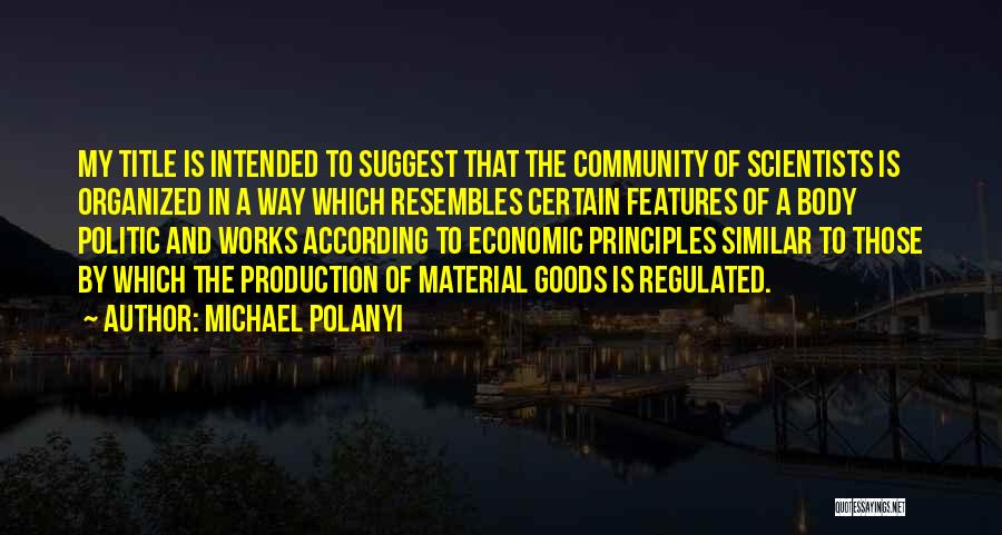 Michael Polanyi Quotes: My Title Is Intended To Suggest That The Community Of Scientists Is Organized In A Way Which Resembles Certain Features