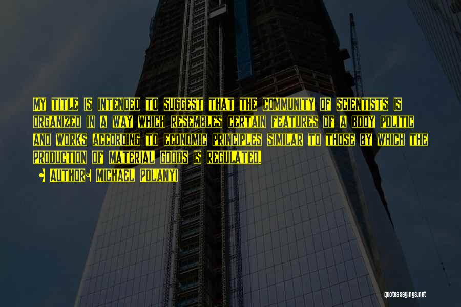 Michael Polanyi Quotes: My Title Is Intended To Suggest That The Community Of Scientists Is Organized In A Way Which Resembles Certain Features