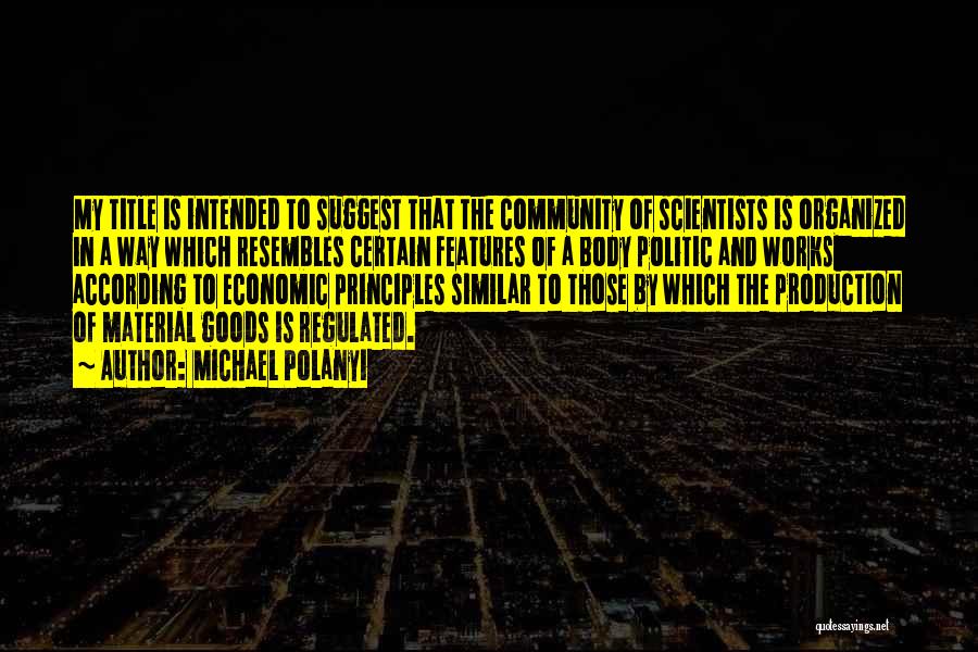 Michael Polanyi Quotes: My Title Is Intended To Suggest That The Community Of Scientists Is Organized In A Way Which Resembles Certain Features