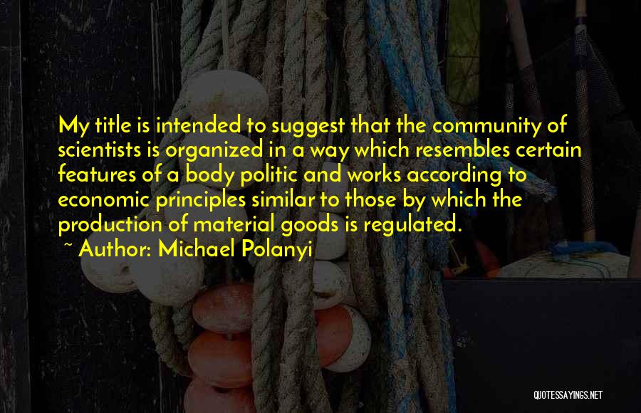 Michael Polanyi Quotes: My Title Is Intended To Suggest That The Community Of Scientists Is Organized In A Way Which Resembles Certain Features