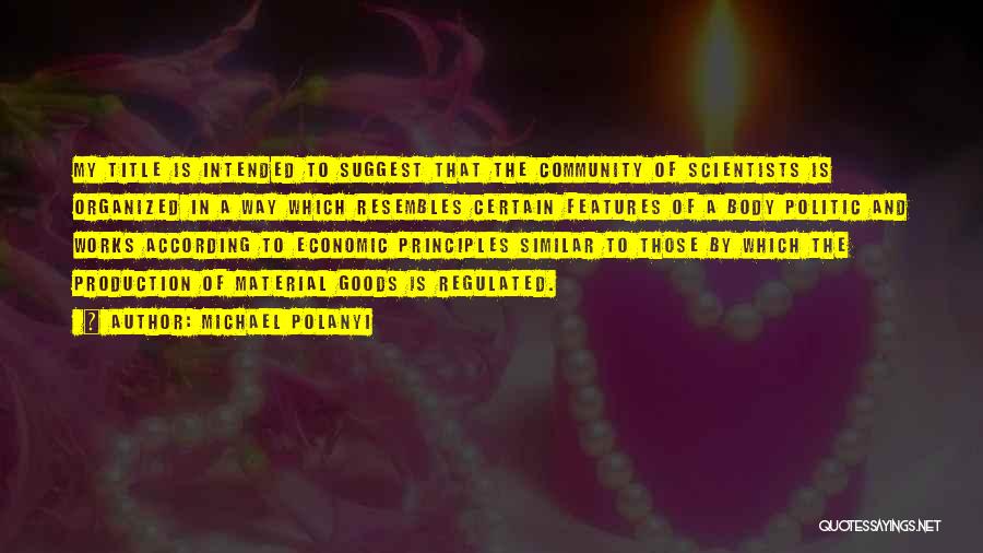 Michael Polanyi Quotes: My Title Is Intended To Suggest That The Community Of Scientists Is Organized In A Way Which Resembles Certain Features