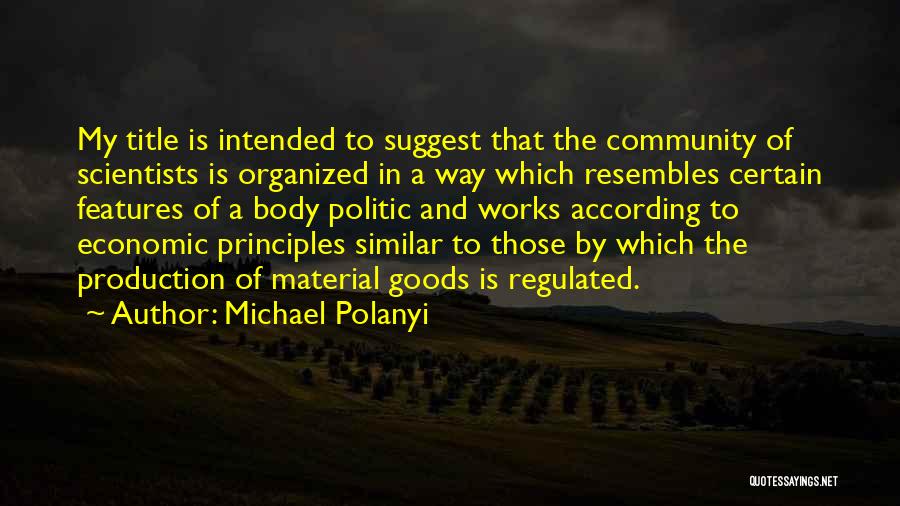 Michael Polanyi Quotes: My Title Is Intended To Suggest That The Community Of Scientists Is Organized In A Way Which Resembles Certain Features