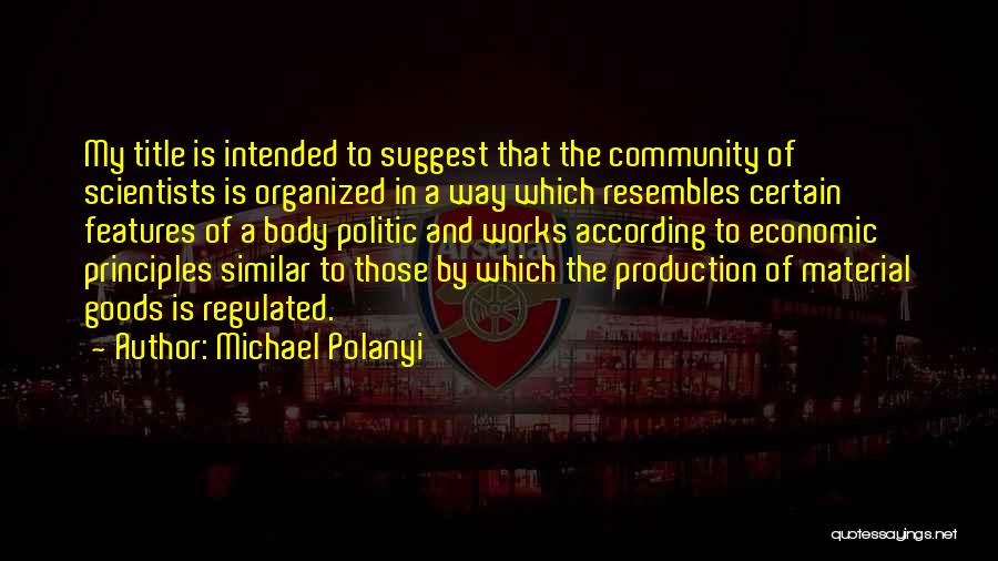 Michael Polanyi Quotes: My Title Is Intended To Suggest That The Community Of Scientists Is Organized In A Way Which Resembles Certain Features