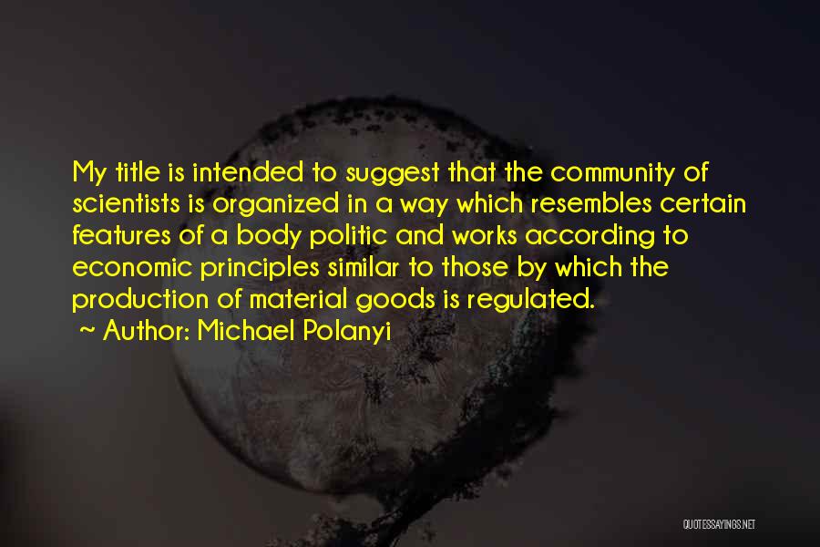 Michael Polanyi Quotes: My Title Is Intended To Suggest That The Community Of Scientists Is Organized In A Way Which Resembles Certain Features