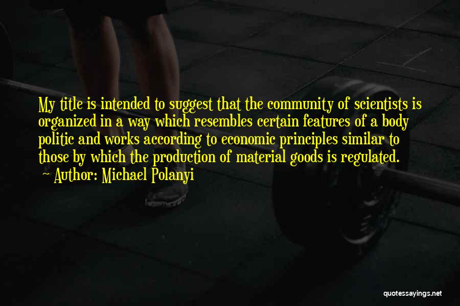 Michael Polanyi Quotes: My Title Is Intended To Suggest That The Community Of Scientists Is Organized In A Way Which Resembles Certain Features