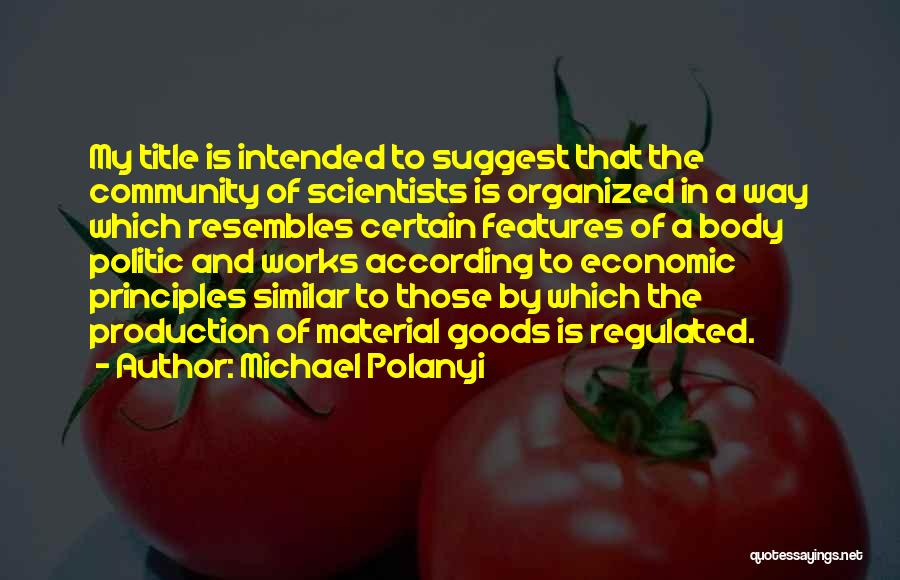 Michael Polanyi Quotes: My Title Is Intended To Suggest That The Community Of Scientists Is Organized In A Way Which Resembles Certain Features