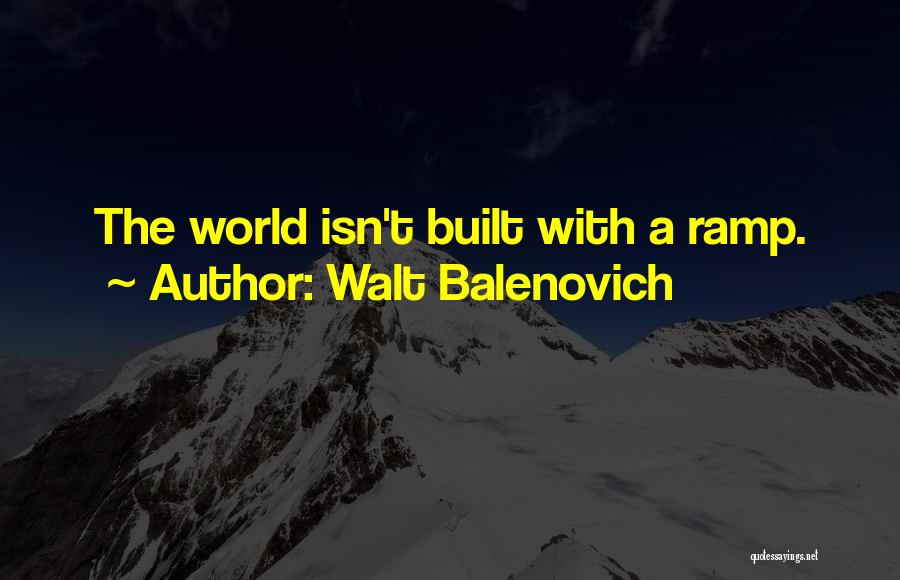 Walt Balenovich Quotes: The World Isn't Built With A Ramp.