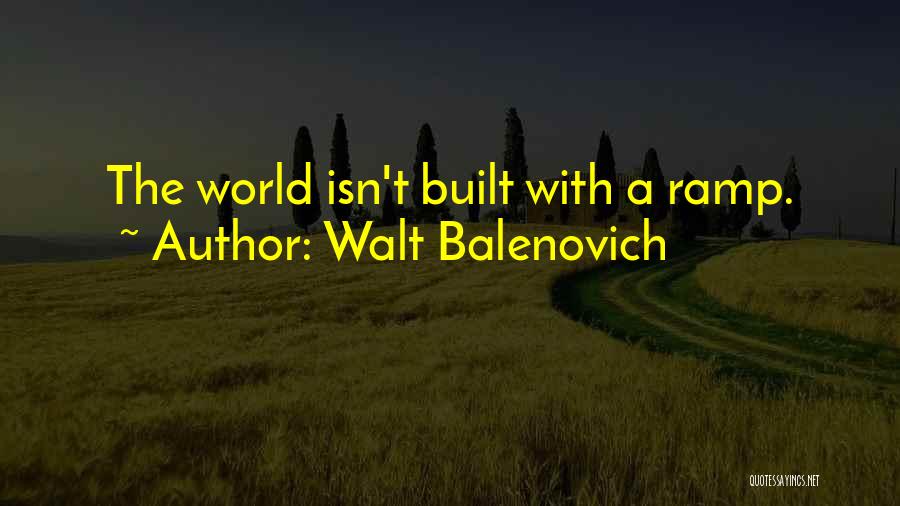 Walt Balenovich Quotes: The World Isn't Built With A Ramp.