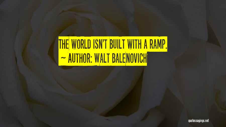 Walt Balenovich Quotes: The World Isn't Built With A Ramp.