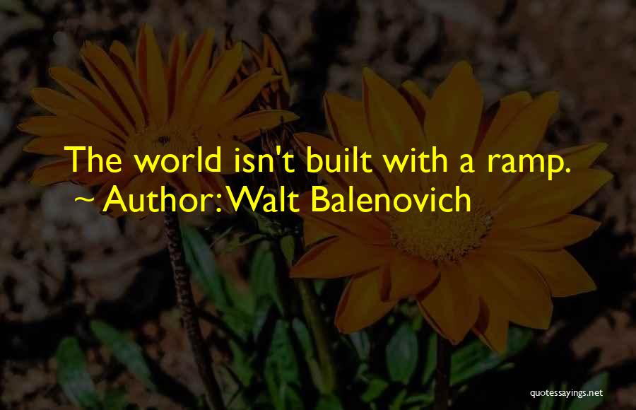 Walt Balenovich Quotes: The World Isn't Built With A Ramp.