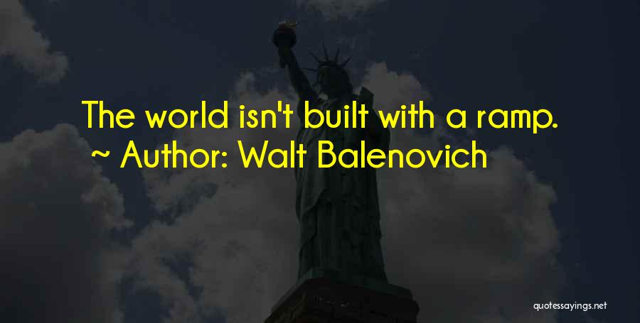 Walt Balenovich Quotes: The World Isn't Built With A Ramp.