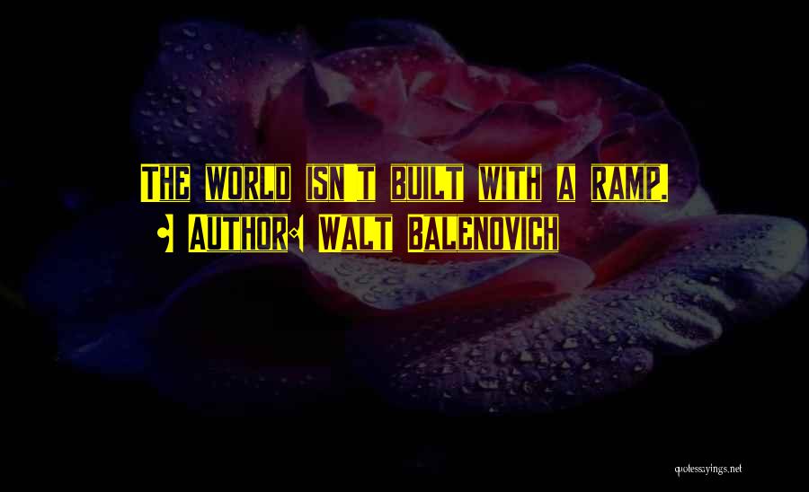 Walt Balenovich Quotes: The World Isn't Built With A Ramp.