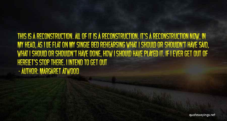 Margaret Atwood Quotes: This Is A Reconstruction. All Of It Is A Reconstruction. It's A Reconstruction Now, In My Head, As I Lie